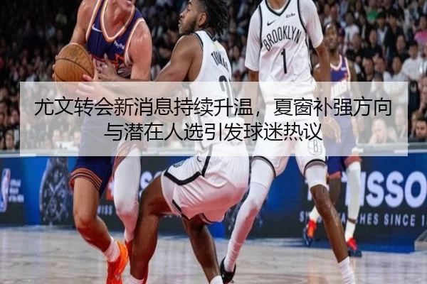 尤文转会新消息持续升温，夏窗补强方向与潜在人选引发球迷热议