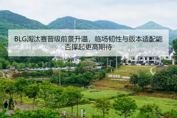 BLG淘汰赛晋级前景升温，临场韧性与版本适配能否撑起更高期待
