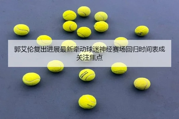 郭艾伦复出进展最新牵动球迷神经赛场回归时间表成关注焦点（douyusports）